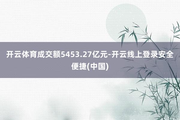 开云体育成交额5453.27亿元-开云线上登录安全便捷(中国)