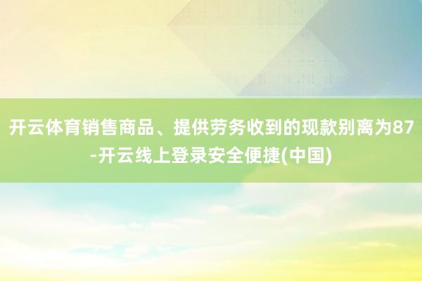 开云体育销售商品、提供劳务收到的现款别离为87-开云线上登录安全便捷(中国)