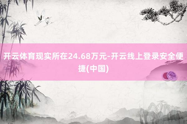 开云体育现实所在24.68万元-开云线上登录安全便捷(中国)