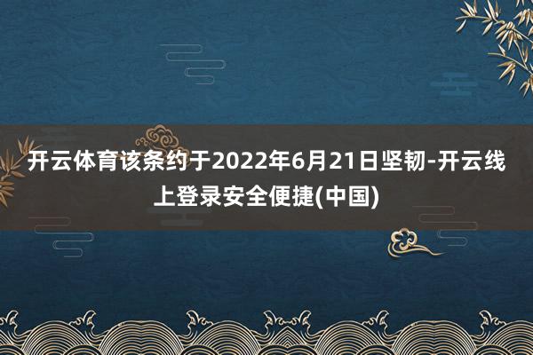 开云体育　　该条约于2022年6月21日坚韧-开云线上登录安全便捷(中国)