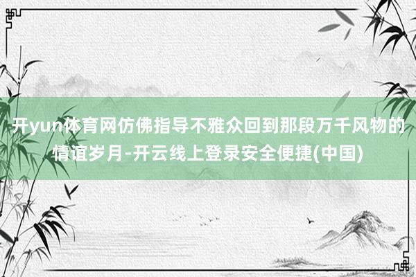 开yun体育网仿佛指导不雅众回到那段万千风物的情谊岁月-开云线上登录安全便捷(中国)