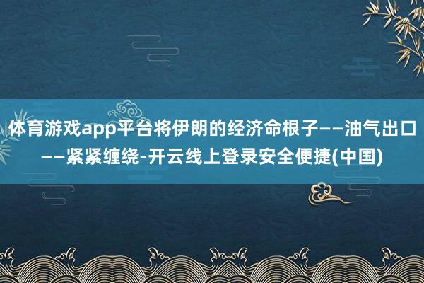 体育游戏app平台将伊朗的经济命根子——油气出口——紧紧缠绕-开云线上登录安全便捷(中国)