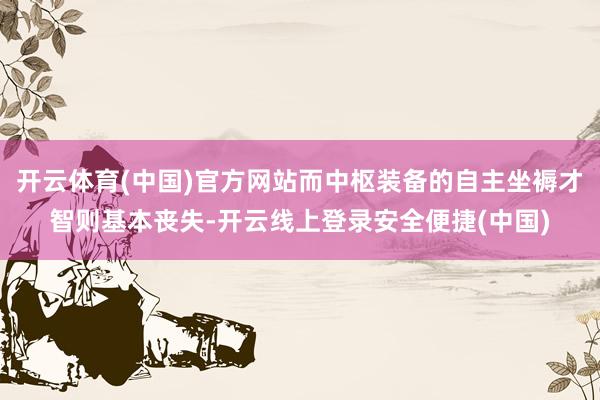 开云体育(中国)官方网站而中枢装备的自主坐褥才智则基本丧失-开云线上登录安全便捷(中国)