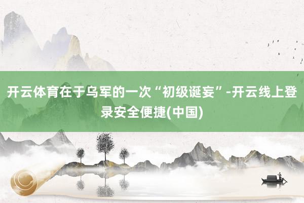 开云体育在于乌军的一次“初级诞妄”-开云线上登录安全便捷(中国)