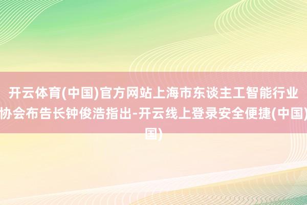 开云体育(中国)官方网站上海市东谈主工智能行业协会布告长钟俊浩指出-开云线上登录安全便捷(中国)