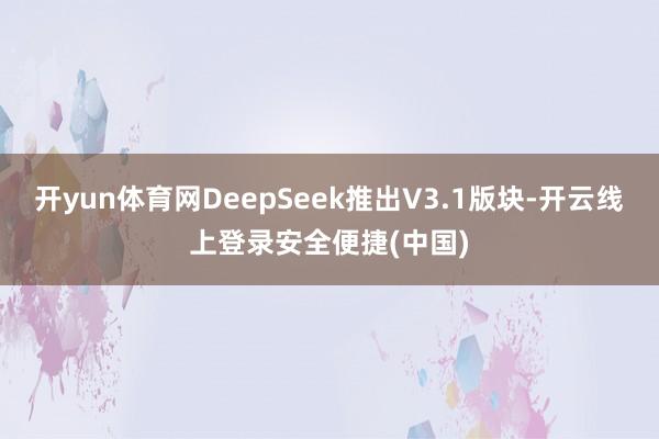 开yun体育网DeepSeek推出V3.1版块-开云线上登录安全便捷(中国)