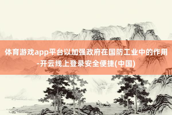 体育游戏app平台以加强政府在国防工业中的作用-开云线上登录安全便捷(中国)