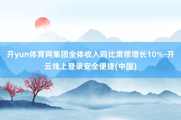 开yun体育网集团全体收入同比肃穆增长10%-开云线上登录安全便捷(中国)