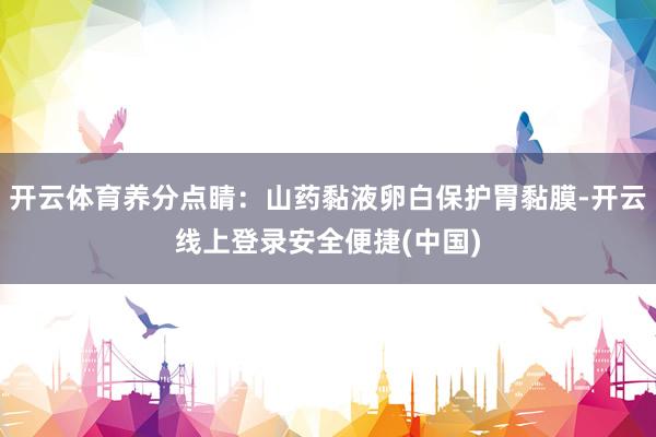 开云体育养分点睛：山药黏液卵白保护胃黏膜-开云线上登录安全便捷(中国)