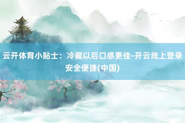 云开体育小贴士：冷藏以后口感更佳-开云线上登录安全便捷(中国)