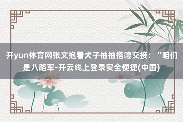 开yun体育网张文抱着犬子抽抽搭噎交接：“咱们是八路军-开云线上登录安全便捷(中国)