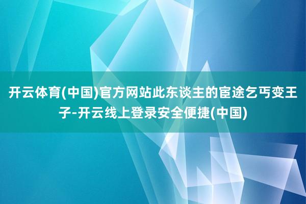 开云体育(中国)官方网站此东谈主的宦途乞丐变王子-开云线上登录安全便捷(中国)