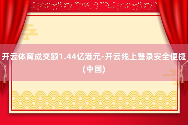 开云体育成交额1.44亿港元-开云线上登录安全便捷(中国)