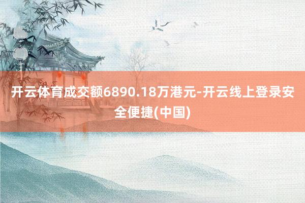 开云体育成交额6890.18万港元-开云线上登录安全便捷(中国)