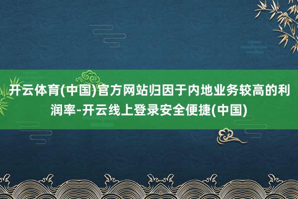 开云体育(中国)官方网站归因于内地业务较高的利润率-开云线上登录安全便捷(中国)