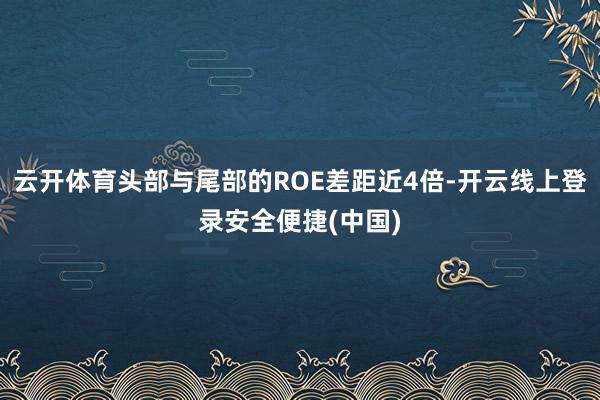 云开体育头部与尾部的ROE差距近4倍-开云线上登录安全便捷(中国)