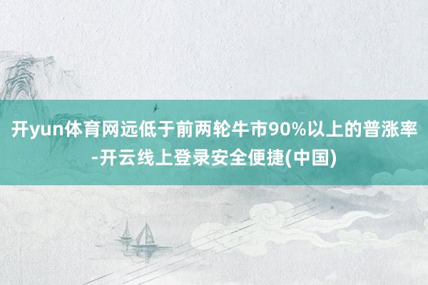 开yun体育网远低于前两轮牛市90%以上的普涨率-开云线上登录安全便捷(中国)
