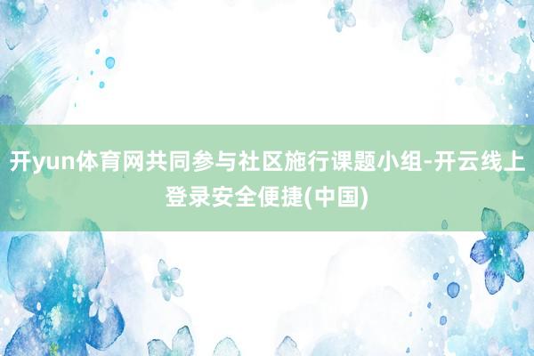 开yun体育网共同参与社区施行课题小组-开云线上登录安全便捷(中国)