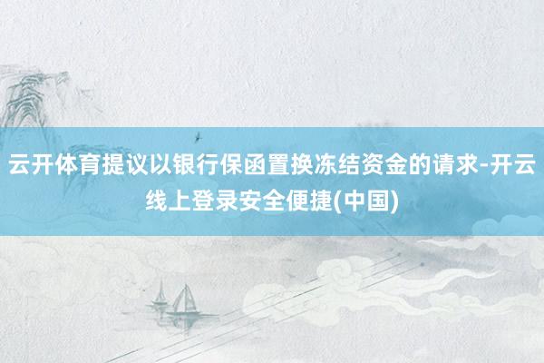 云开体育提议以银行保函置换冻结资金的请求-开云线上登录安全便捷(中国)