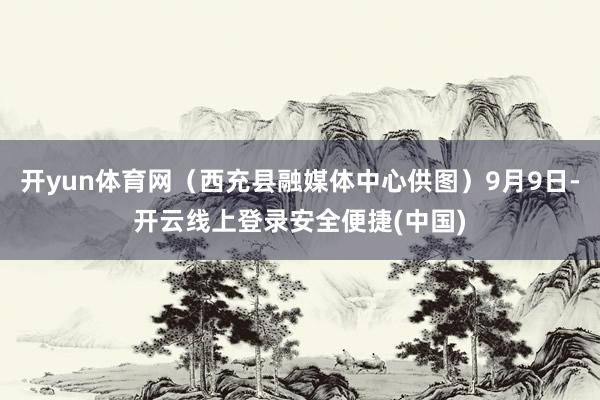 开yun体育网（西充县融媒体中心供图）9月9日-开云线上登录安全便捷(中国)