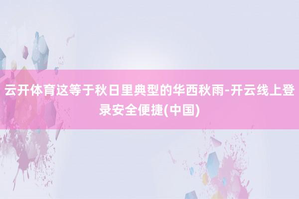 云开体育这等于秋日里典型的华西秋雨-开云线上登录安全便捷(中国)