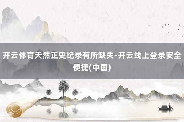 开云体育天然正史纪录有所缺失-开云线上登录安全便捷(中国)
