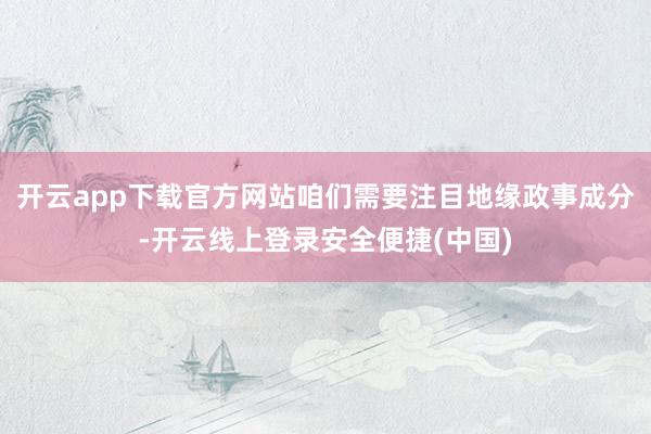 开云app下载官方网站咱们需要注目地缘政事成分-开云线上登录安全便捷(中国)
