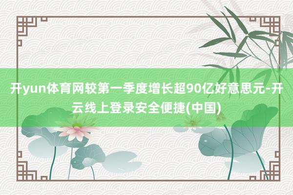 开yun体育网较第一季度增长超90亿好意思元-开云线上登录安全便捷(中国)