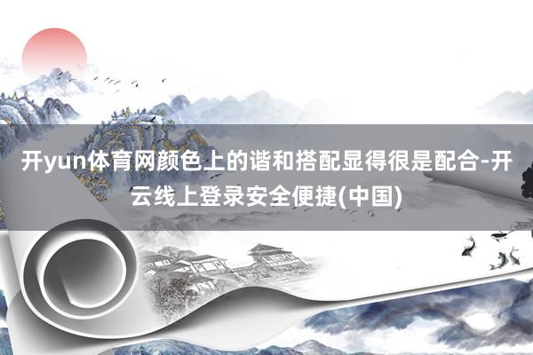 开yun体育网颜色上的谐和搭配显得很是配合-开云线上登录安全便捷(中国)