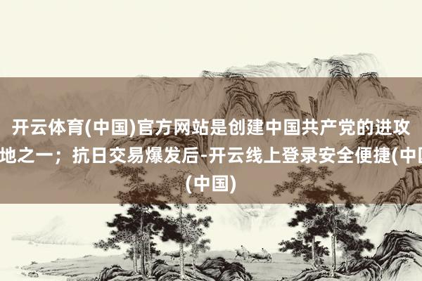 开云体育(中国)官方网站是创建中国共产党的进攻基地之一；抗日交易爆发后-开云线上登录安全便捷(中国)