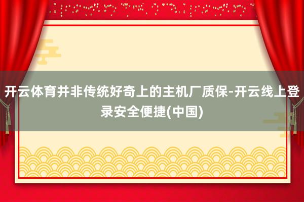 开云体育并非传统好奇上的主机厂质保-开云线上登录安全便捷(中国)