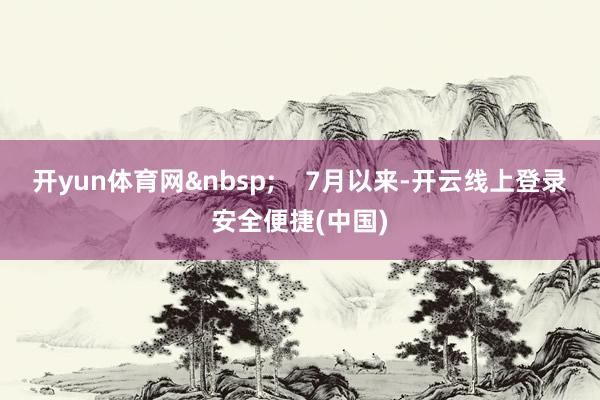 开yun体育网&nbsp;    7月以来-开云线上登录安全便捷(中国)