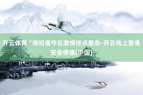 开云体育“得知遵守后激情终点复杂-开云线上登录安全便捷(中国)