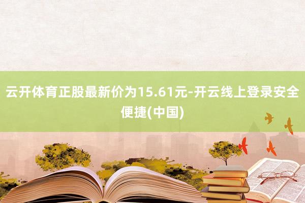 云开体育正股最新价为15.61元-开云线上登录安全便捷(中国)