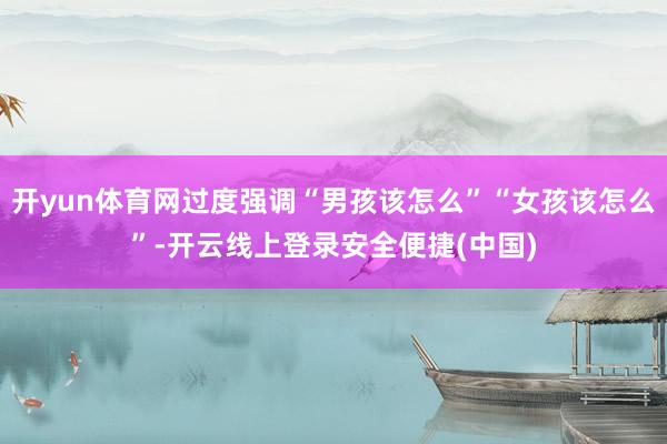开yun体育网过度强调“男孩该怎么”“女孩该怎么”-开云线上登录安全便捷(中国)