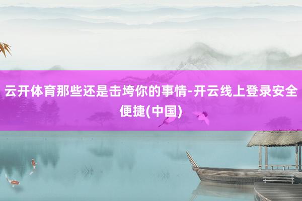 云开体育那些还是击垮你的事情-开云线上登录安全便捷(中国)