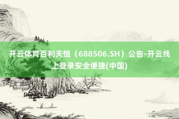 开云体育百利天恒（688506.SH）公告-开云线上登录安全便捷(中国)