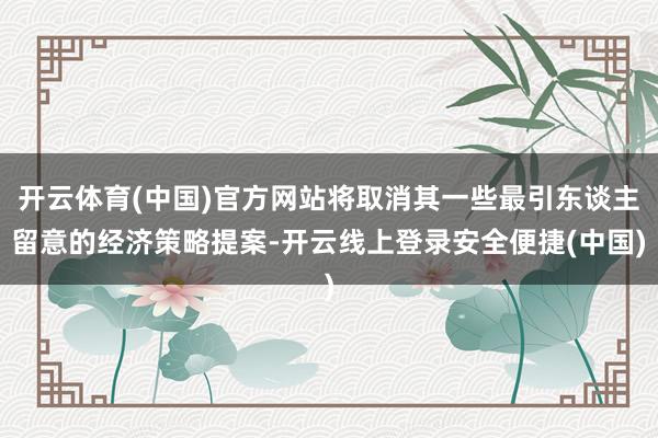 开云体育(中国)官方网站将取消其一些最引东谈主留意的经济策略提案-开云线上登录安全便捷(中国)