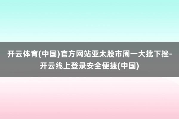 开云体育(中国)官方网站亚太股市周一大批下挫-开云线上登录安全便捷(中国)