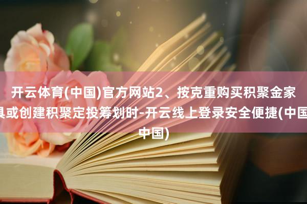开云体育(中国)官方网站2、按克重购买积聚金家具或创建积聚定投筹划时-开云线上登录安全便捷(中国)