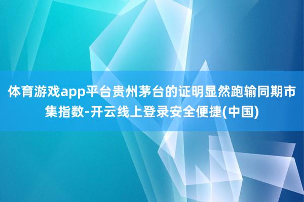 体育游戏app平台贵州茅台的证明显然跑输同期市集指数-开云线上登录安全便捷(中国)