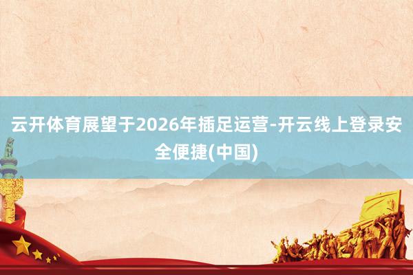 云开体育展望于2026年插足运营-开云线上登录安全便捷(中国)