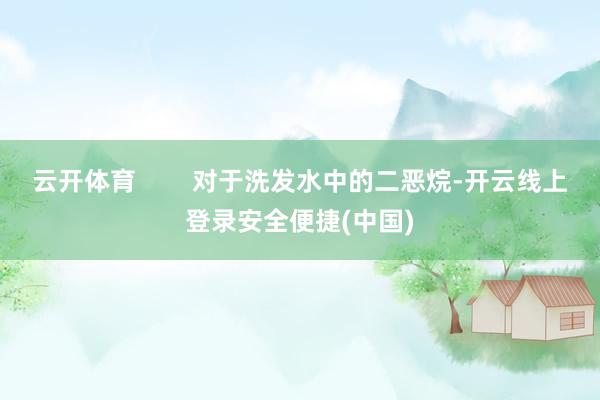 云开体育        对于洗发水中的二恶烷-开云线上登录安全便捷(中国)