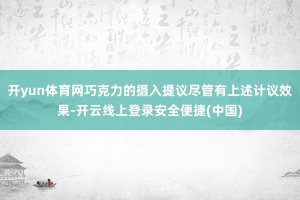 开yun体育网巧克力的摄入提议尽管有上述计议效果-开云线上登录安全便捷(中国)