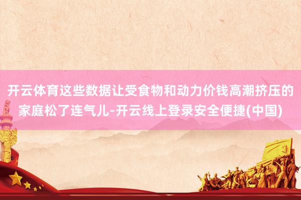 开云体育这些数据让受食物和动力价钱高潮挤压的家庭松了连气儿-开云线上登录安全便捷(中国)