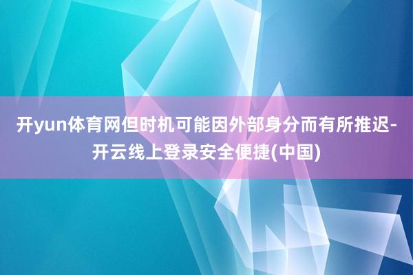 开yun体育网但时机可能因外部身分而有所推迟-开云线上登录安全便捷(中国)