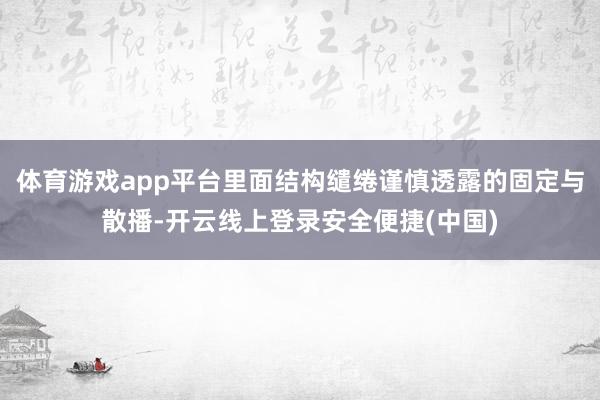 体育游戏app平台里面结构缱绻谨慎透露的固定与散播-开云线上登录安全便捷(中国)