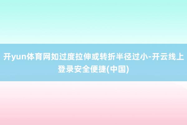开yun体育网如过度拉伸或转折半径过小-开云线上登录安全便捷(中国)