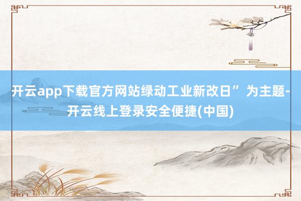 开云app下载官方网站绿动工业新改日” 为主题-开云线上登录安全便捷(中国)