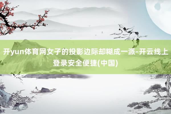 开yun体育网女子的投影边际却糊成一派-开云线上登录安全便捷(中国)